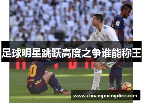 足球明星跳跃高度之争谁能称王