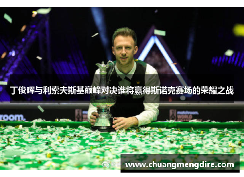 丁俊晖与利索夫斯基巅峰对决谁将赢得斯诺克赛场的荣耀之战